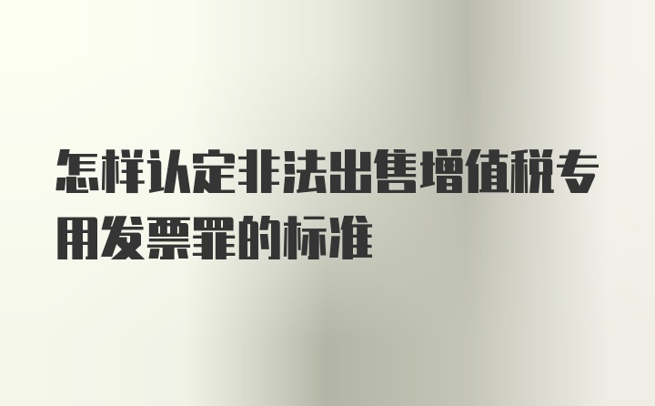 怎样认定非法出售增值税专用发票罪的标准