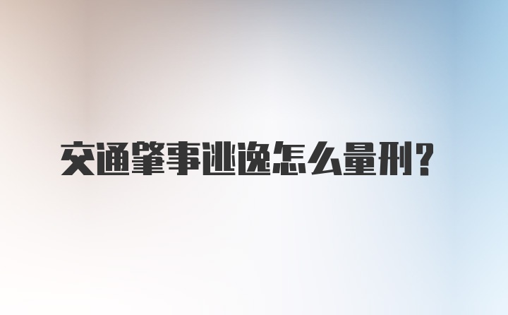 交通肇事逃逸怎么量刑？