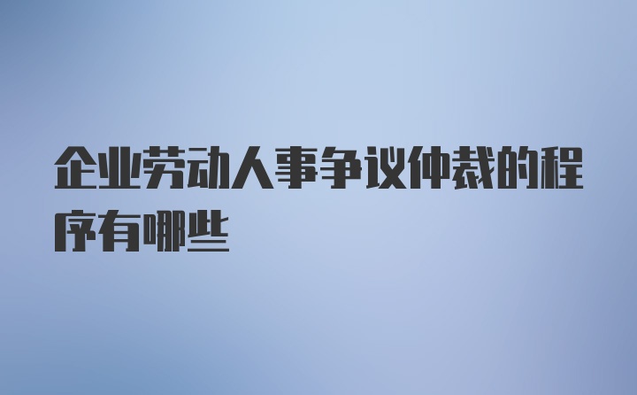 企业劳动人事争议仲裁的程序有哪些