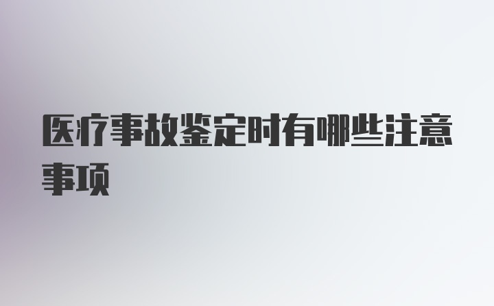 医疗事故鉴定时有哪些注意事项