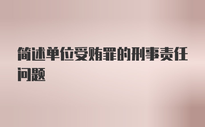 简述单位受贿罪的刑事责任问题