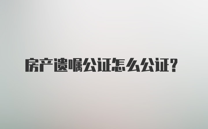 房产遗嘱公证怎么公证？