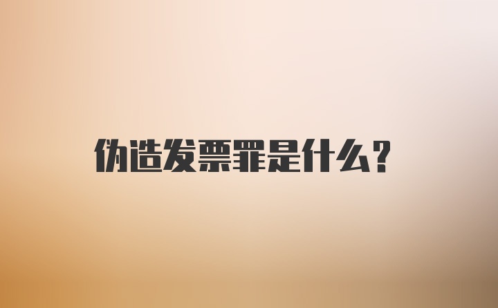 伪造发票罪是什么？