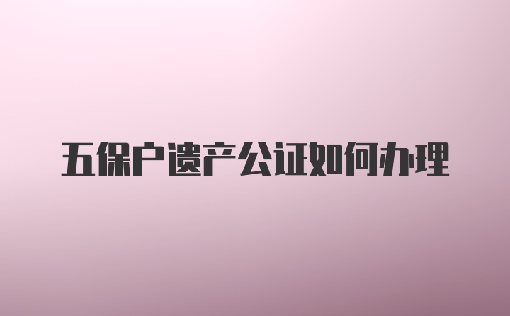 五保户遗产公证如何办理