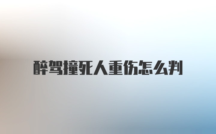 醉驾撞死人重伤怎么判