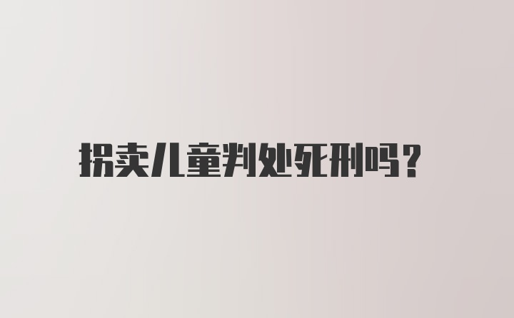 拐卖儿童判处死刑吗？