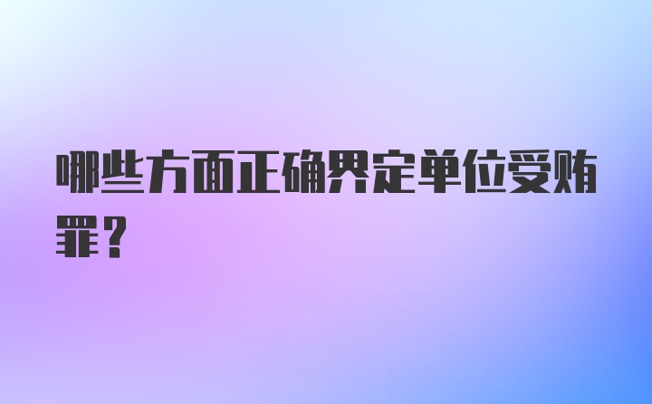 哪些方面正确界定单位受贿罪？