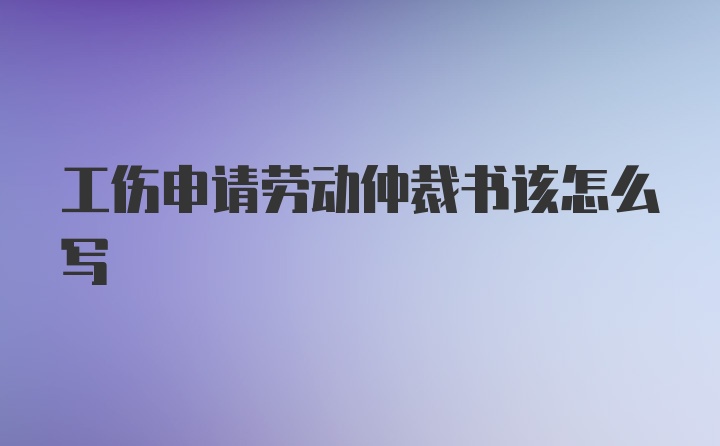 工伤申请劳动仲裁书该怎么写