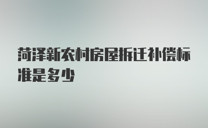 菏泽新农村房屋拆迁补偿标准是多少