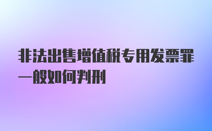 非法出售增值税专用发票罪一般如何判刑