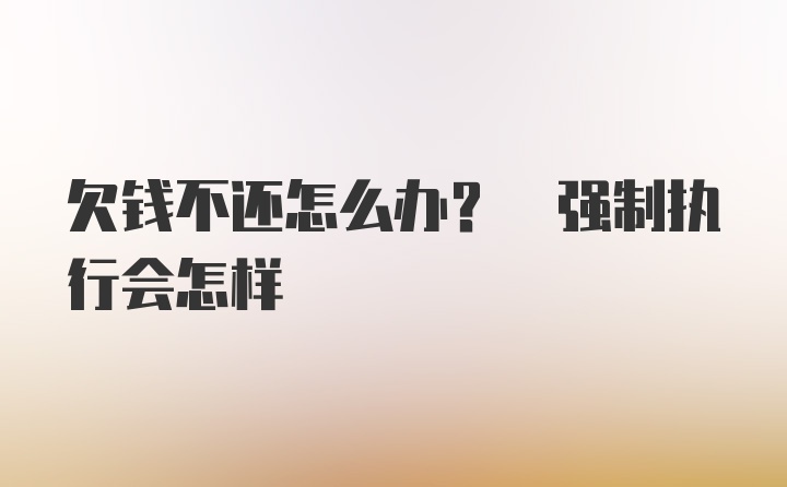 欠钱不还怎么办? 强制执行会怎样