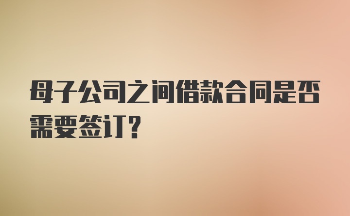 母子公司之间借款合同是否需要签订？