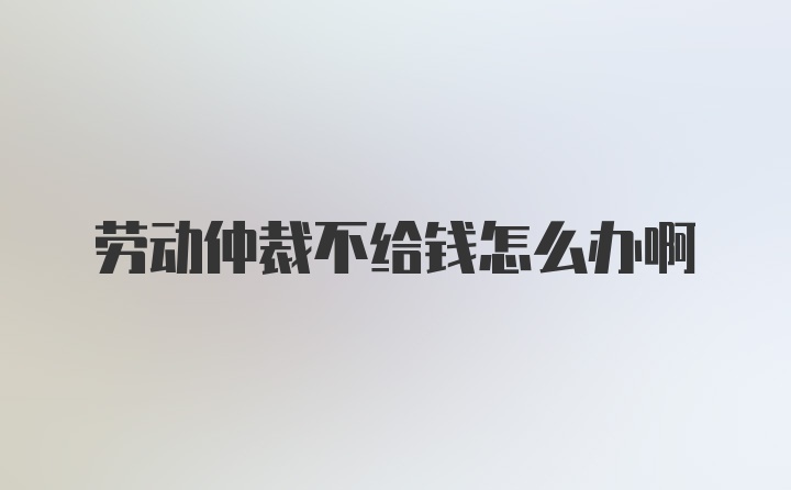 劳动仲裁不给钱怎么办啊