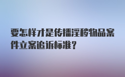 要怎样才是传播淫秽物品案件立案追诉标准?