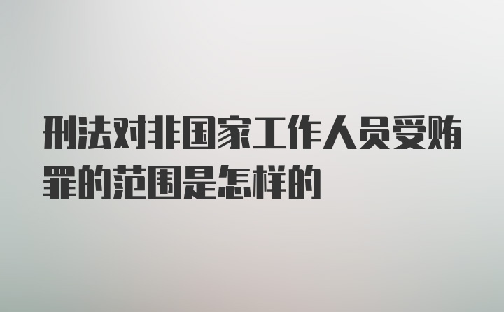 刑法对非国家工作人员受贿罪的范围是怎样的