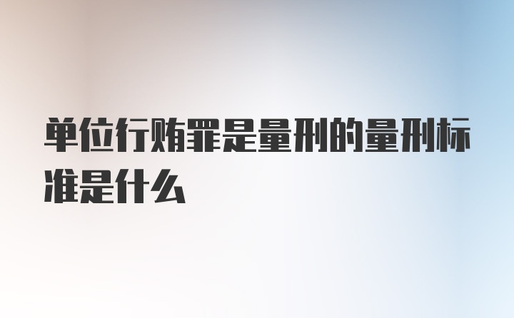 单位行贿罪是量刑的量刑标准是什么