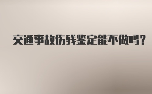 交通事故伤残鉴定能不做吗？