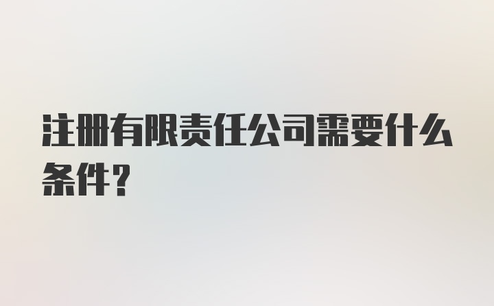 注册有限责任公司需要什么条件？