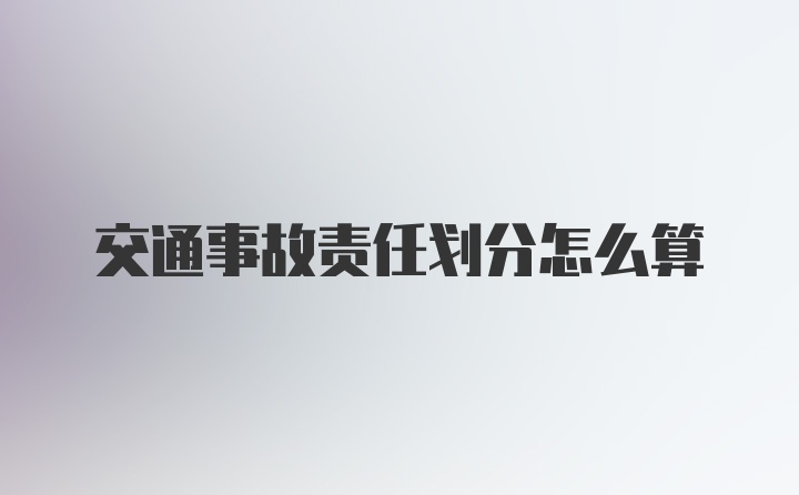 交通事故责任划分怎么算