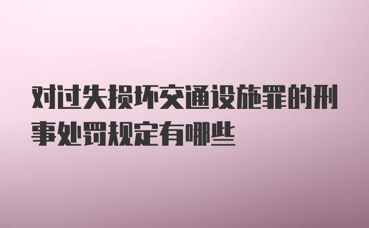 对过失损坏交通设施罪的刑事处罚规定有哪些