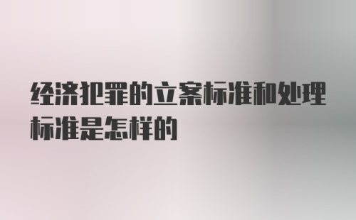 经济犯罪的立案标准和处理标准是怎样的