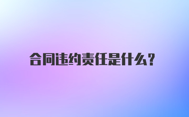 合同违约责任是什么？