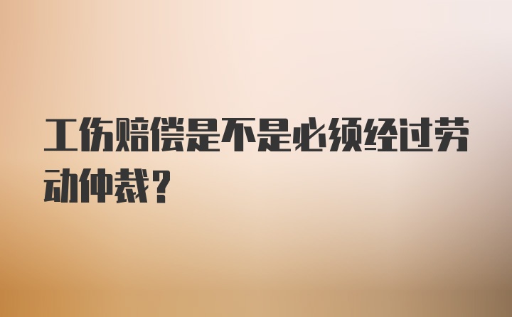 工伤赔偿是不是必须经过劳动仲裁？