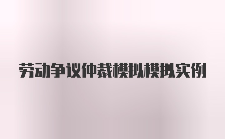 劳动争议仲裁模拟模拟实例