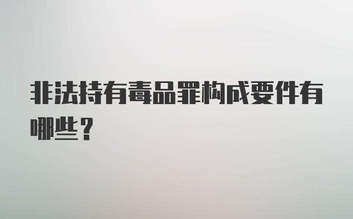 非法持有毒品罪构成要件有哪些？