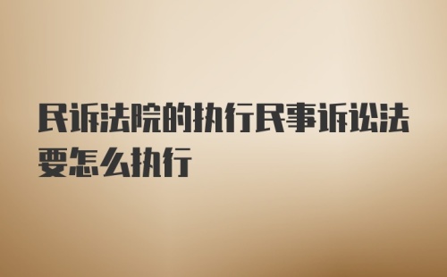 民诉法院的执行民事诉讼法要怎么执行