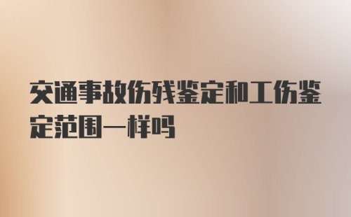 交通事故伤残鉴定和工伤鉴定范围一样吗