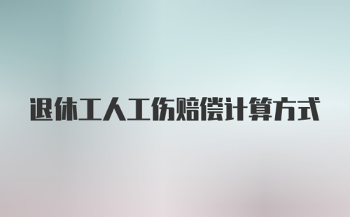 退休工人工伤赔偿计算方式