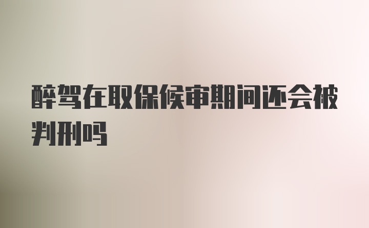 醉驾在取保候审期间还会被判刑吗