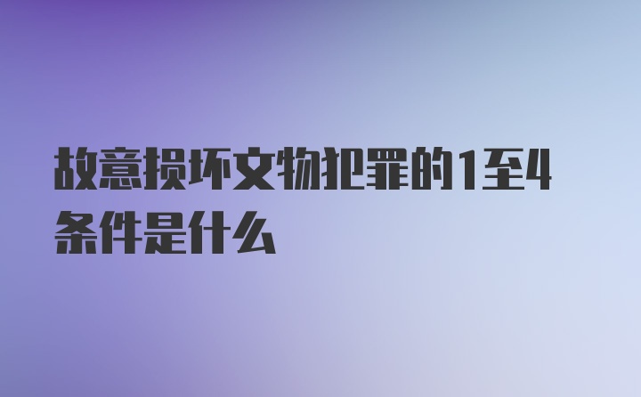 故意损坏文物犯罪的1至4条件是什么