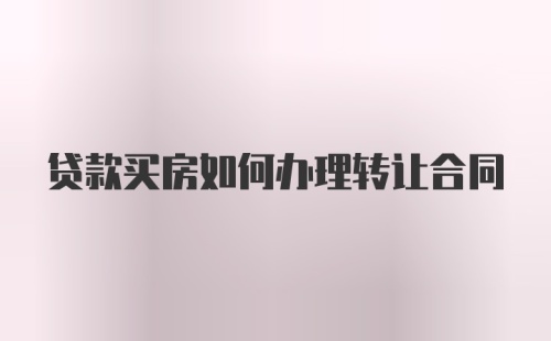 贷款买房如何办理转让合同