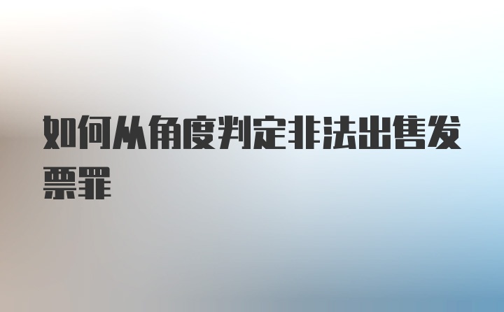 如何从角度判定非法出售发票罪