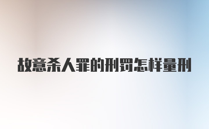 故意杀人罪的刑罚怎样量刑