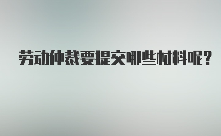 劳动仲裁要提交哪些材料呢？