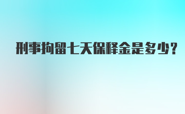 刑事拘留七天保释金是多少?