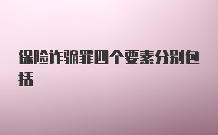 保险诈骗罪四个要素分别包括