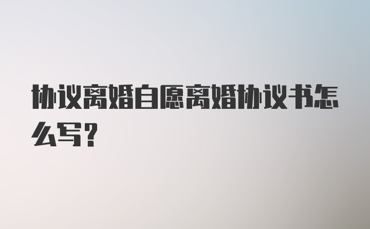 协议离婚自愿离婚协议书怎么写?