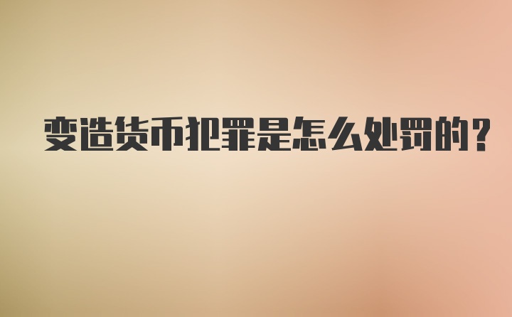 变造货币犯罪是怎么处罚的？