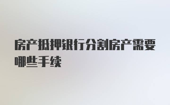 房产抵押银行分割房产需要哪些手续