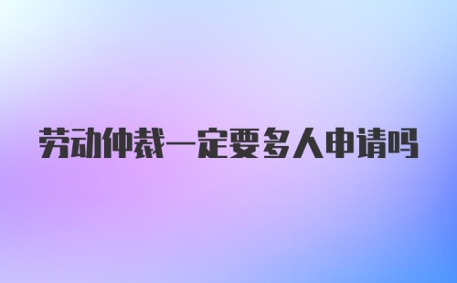 劳动仲裁一定要多人申请吗