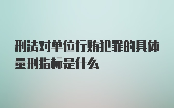 刑法对单位行贿犯罪的具体量刑指标是什么