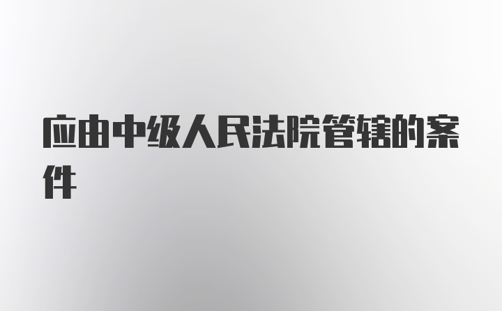 应由中级人民法院管辖的案件