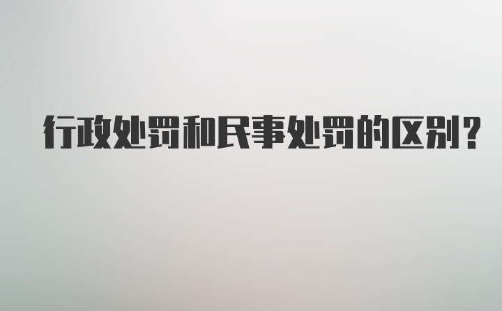 行政处罚和民事处罚的区别?