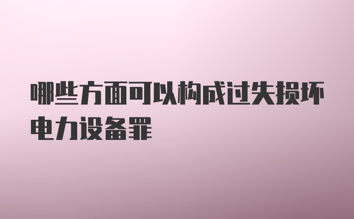 哪些方面可以构成过失损坏电力设备罪