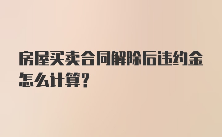 房屋买卖合同解除后违约金怎么计算?