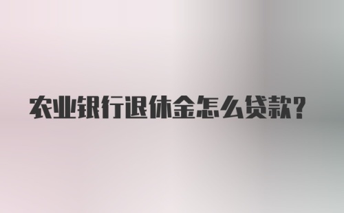 农业银行退休金怎么贷款?